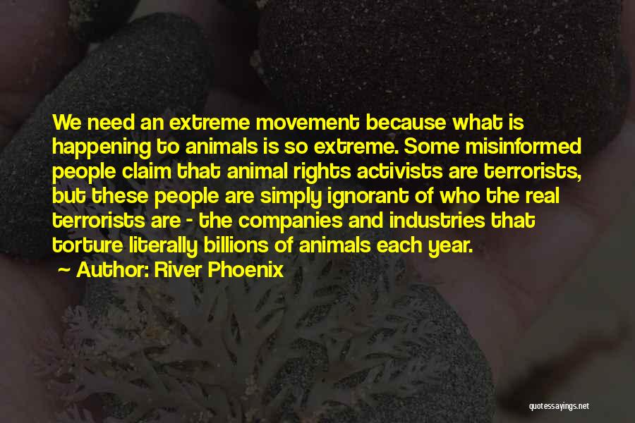 River Phoenix Quotes: We Need An Extreme Movement Because What Is Happening To Animals Is So Extreme. Some Misinformed People Claim That Animal