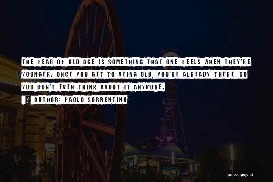 Paolo Sorrentino Quotes: The Fear Of Old Age Is Something That One Feels When They're Younger. Once You Get To Being Old, You're