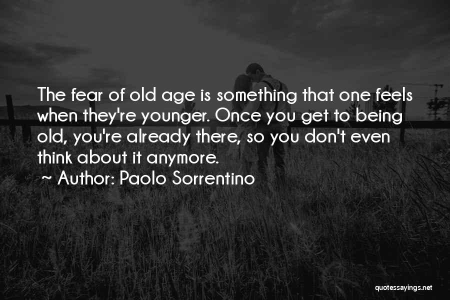 Paolo Sorrentino Quotes: The Fear Of Old Age Is Something That One Feels When They're Younger. Once You Get To Being Old, You're