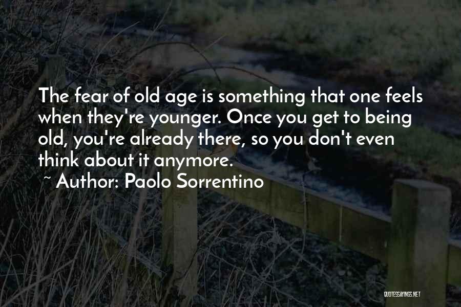 Paolo Sorrentino Quotes: The Fear Of Old Age Is Something That One Feels When They're Younger. Once You Get To Being Old, You're