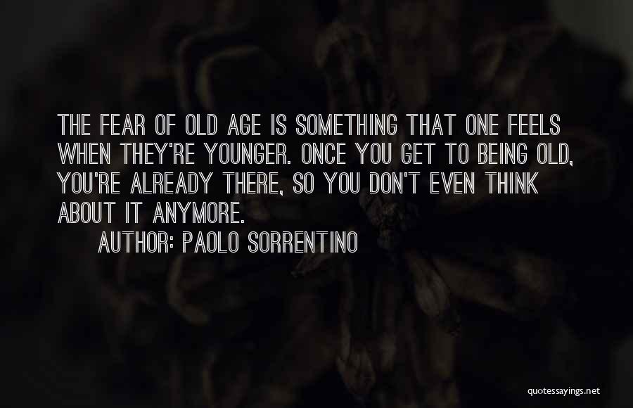 Paolo Sorrentino Quotes: The Fear Of Old Age Is Something That One Feels When They're Younger. Once You Get To Being Old, You're