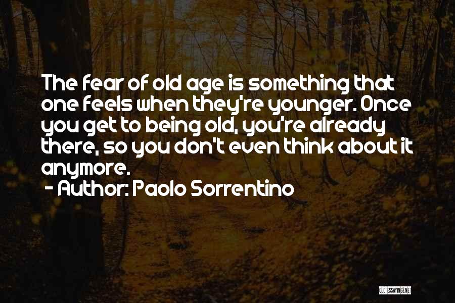 Paolo Sorrentino Quotes: The Fear Of Old Age Is Something That One Feels When They're Younger. Once You Get To Being Old, You're