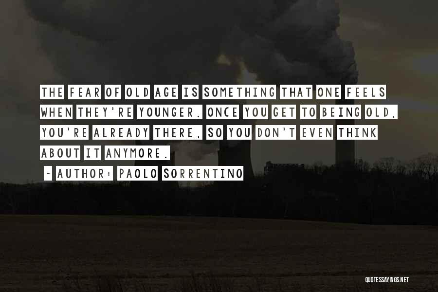 Paolo Sorrentino Quotes: The Fear Of Old Age Is Something That One Feels When They're Younger. Once You Get To Being Old, You're