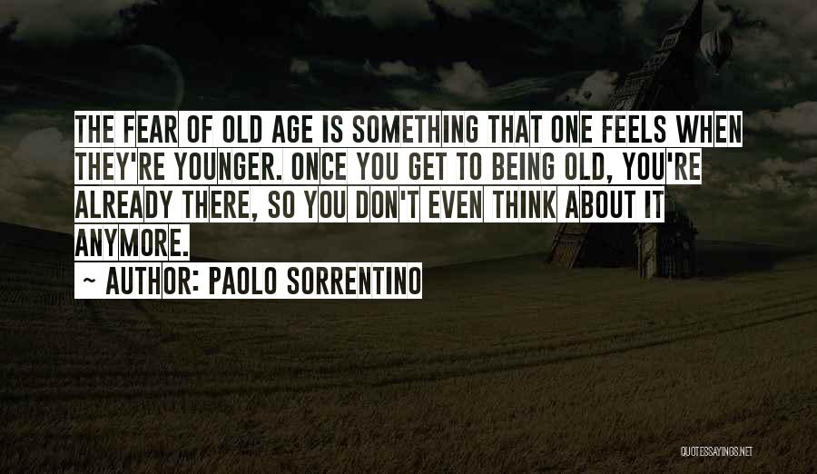 Paolo Sorrentino Quotes: The Fear Of Old Age Is Something That One Feels When They're Younger. Once You Get To Being Old, You're