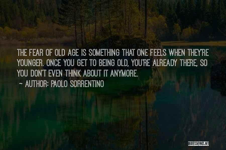 Paolo Sorrentino Quotes: The Fear Of Old Age Is Something That One Feels When They're Younger. Once You Get To Being Old, You're