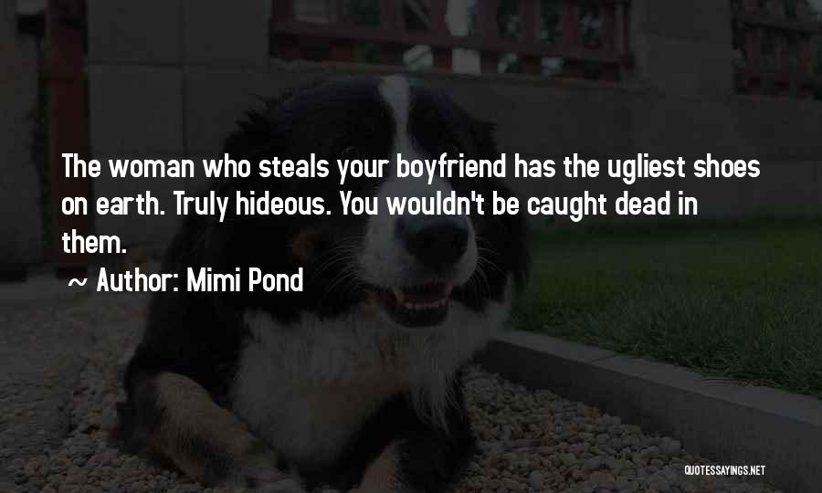Mimi Pond Quotes: The Woman Who Steals Your Boyfriend Has The Ugliest Shoes On Earth. Truly Hideous. You Wouldn't Be Caught Dead In
