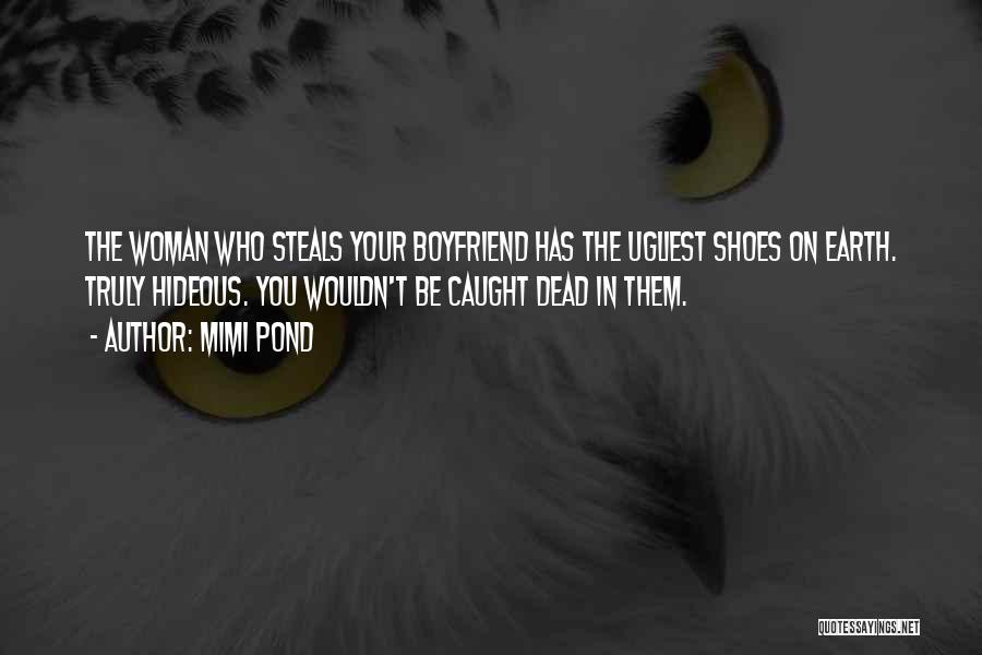 Mimi Pond Quotes: The Woman Who Steals Your Boyfriend Has The Ugliest Shoes On Earth. Truly Hideous. You Wouldn't Be Caught Dead In