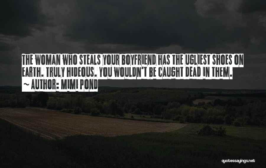Mimi Pond Quotes: The Woman Who Steals Your Boyfriend Has The Ugliest Shoes On Earth. Truly Hideous. You Wouldn't Be Caught Dead In