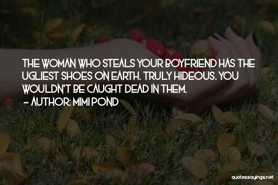 Mimi Pond Quotes: The Woman Who Steals Your Boyfriend Has The Ugliest Shoes On Earth. Truly Hideous. You Wouldn't Be Caught Dead In