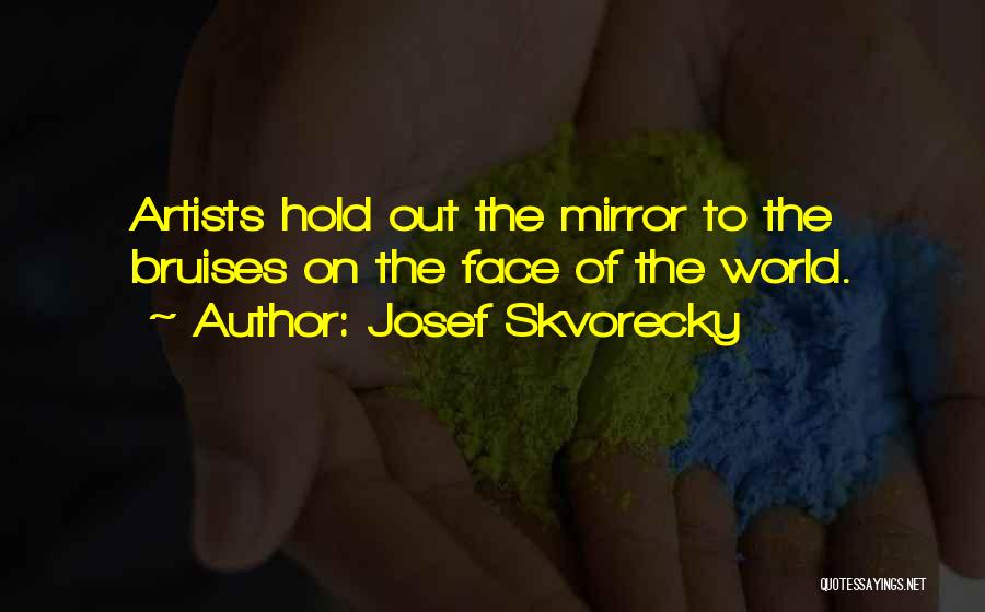 Josef Skvorecky Quotes: Artists Hold Out The Mirror To The Bruises On The Face Of The World.