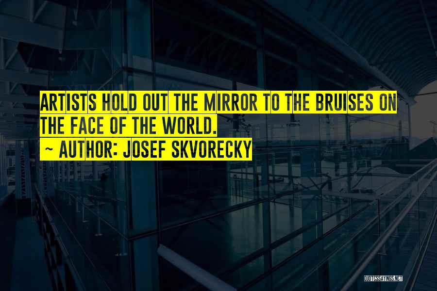 Josef Skvorecky Quotes: Artists Hold Out The Mirror To The Bruises On The Face Of The World.