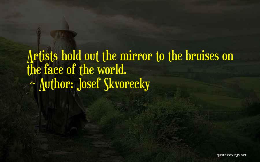 Josef Skvorecky Quotes: Artists Hold Out The Mirror To The Bruises On The Face Of The World.