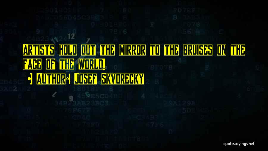 Josef Skvorecky Quotes: Artists Hold Out The Mirror To The Bruises On The Face Of The World.