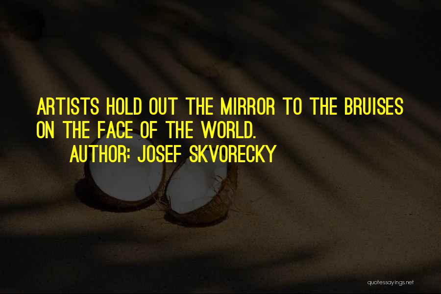 Josef Skvorecky Quotes: Artists Hold Out The Mirror To The Bruises On The Face Of The World.