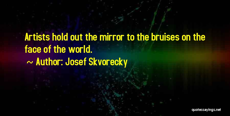 Josef Skvorecky Quotes: Artists Hold Out The Mirror To The Bruises On The Face Of The World.