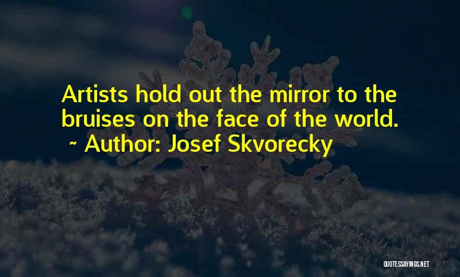 Josef Skvorecky Quotes: Artists Hold Out The Mirror To The Bruises On The Face Of The World.