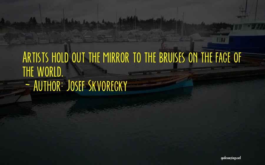 Josef Skvorecky Quotes: Artists Hold Out The Mirror To The Bruises On The Face Of The World.