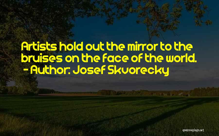 Josef Skvorecky Quotes: Artists Hold Out The Mirror To The Bruises On The Face Of The World.