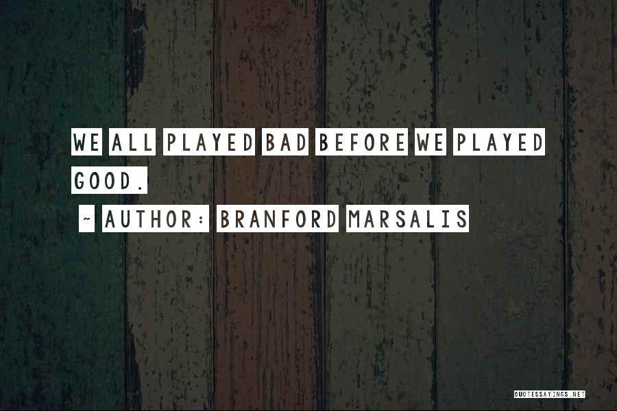 Branford Marsalis Quotes: We All Played Bad Before We Played Good.