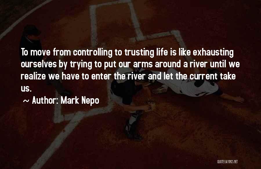 Mark Nepo Quotes: To Move From Controlling To Trusting Life Is Like Exhausting Ourselves By Trying To Put Our Arms Around A River