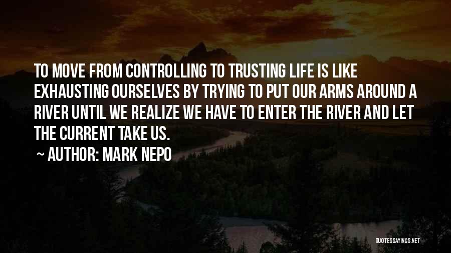 Mark Nepo Quotes: To Move From Controlling To Trusting Life Is Like Exhausting Ourselves By Trying To Put Our Arms Around A River