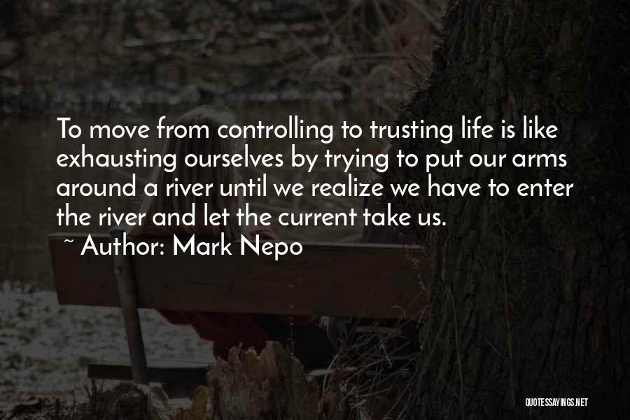 Mark Nepo Quotes: To Move From Controlling To Trusting Life Is Like Exhausting Ourselves By Trying To Put Our Arms Around A River