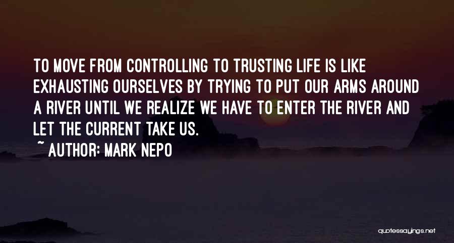 Mark Nepo Quotes: To Move From Controlling To Trusting Life Is Like Exhausting Ourselves By Trying To Put Our Arms Around A River