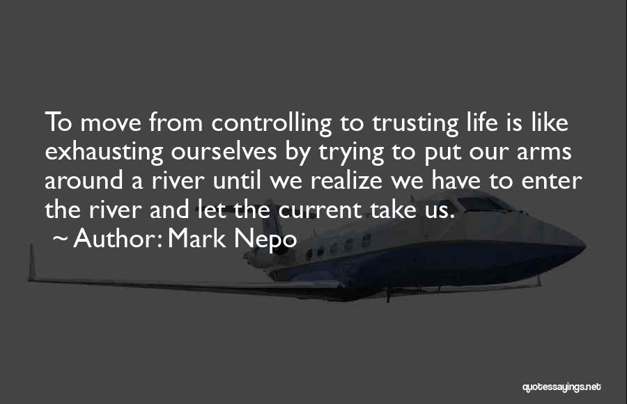 Mark Nepo Quotes: To Move From Controlling To Trusting Life Is Like Exhausting Ourselves By Trying To Put Our Arms Around A River