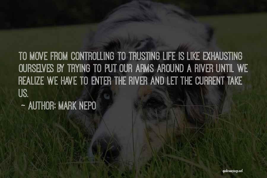 Mark Nepo Quotes: To Move From Controlling To Trusting Life Is Like Exhausting Ourselves By Trying To Put Our Arms Around A River