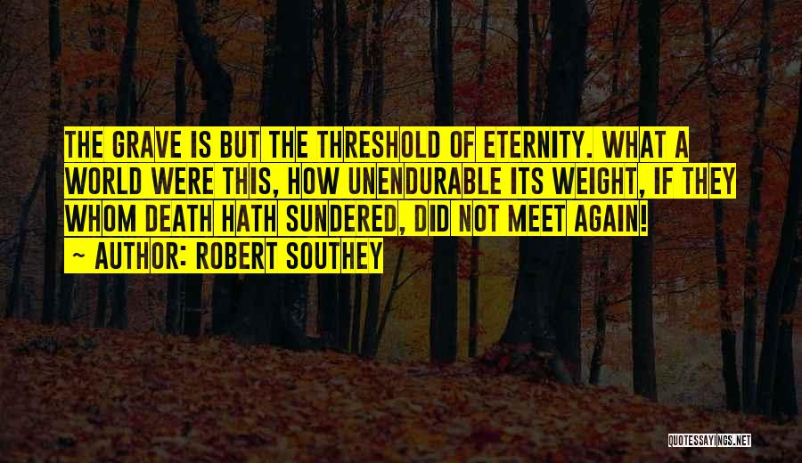 Robert Southey Quotes: The Grave Is But The Threshold Of Eternity. What A World Were This, How Unendurable Its Weight, If They Whom