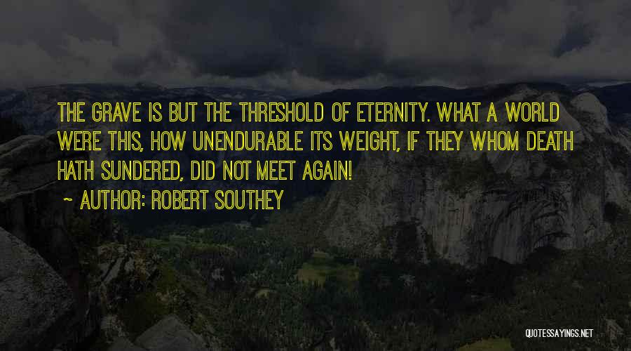 Robert Southey Quotes: The Grave Is But The Threshold Of Eternity. What A World Were This, How Unendurable Its Weight, If They Whom