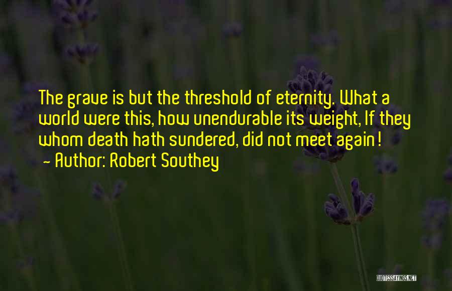 Robert Southey Quotes: The Grave Is But The Threshold Of Eternity. What A World Were This, How Unendurable Its Weight, If They Whom