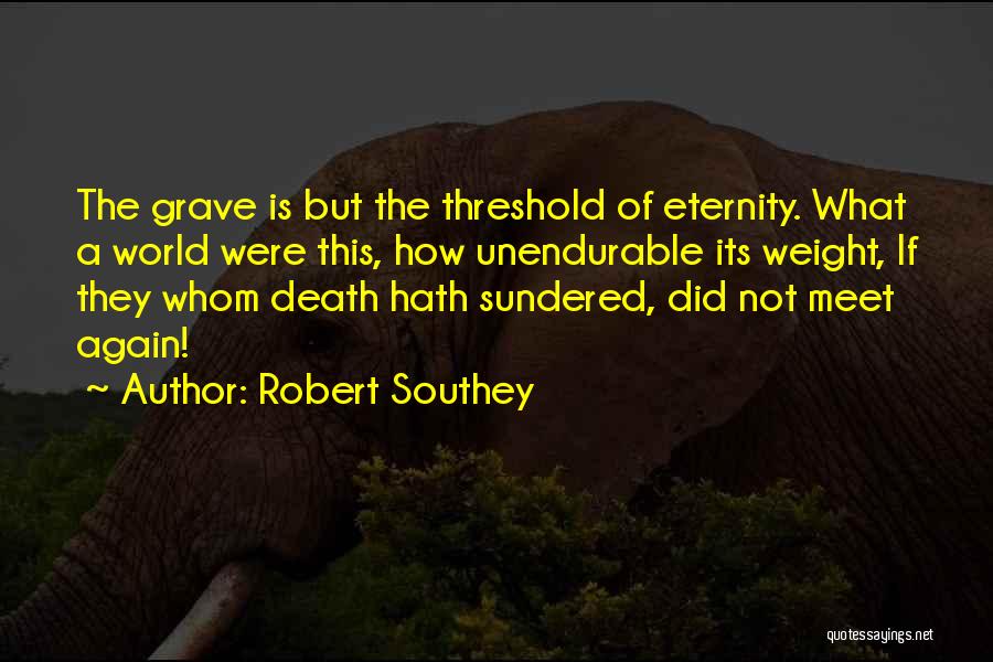 Robert Southey Quotes: The Grave Is But The Threshold Of Eternity. What A World Were This, How Unendurable Its Weight, If They Whom