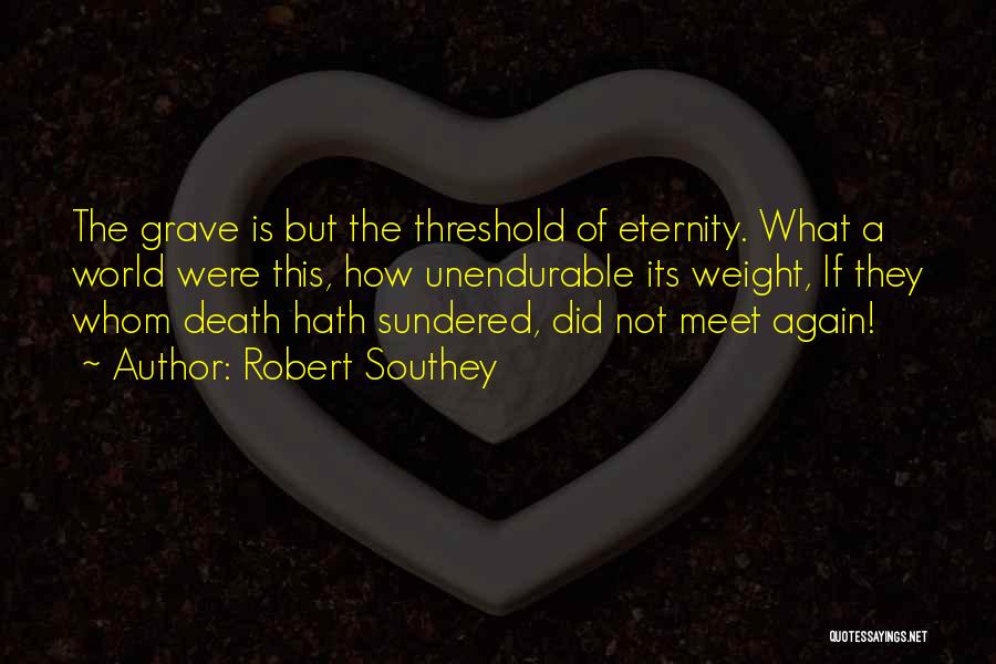 Robert Southey Quotes: The Grave Is But The Threshold Of Eternity. What A World Were This, How Unendurable Its Weight, If They Whom
