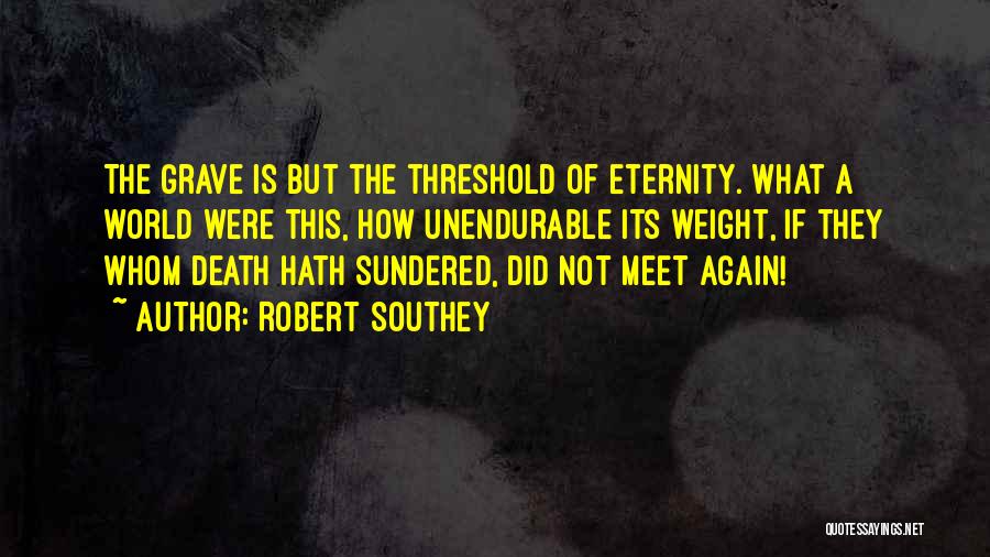 Robert Southey Quotes: The Grave Is But The Threshold Of Eternity. What A World Were This, How Unendurable Its Weight, If They Whom