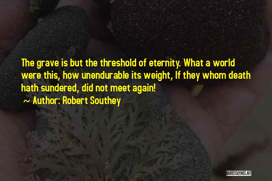 Robert Southey Quotes: The Grave Is But The Threshold Of Eternity. What A World Were This, How Unendurable Its Weight, If They Whom