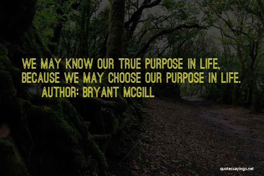 Bryant McGill Quotes: We May Know Our True Purpose In Life, Because We May Choose Our Purpose In Life.