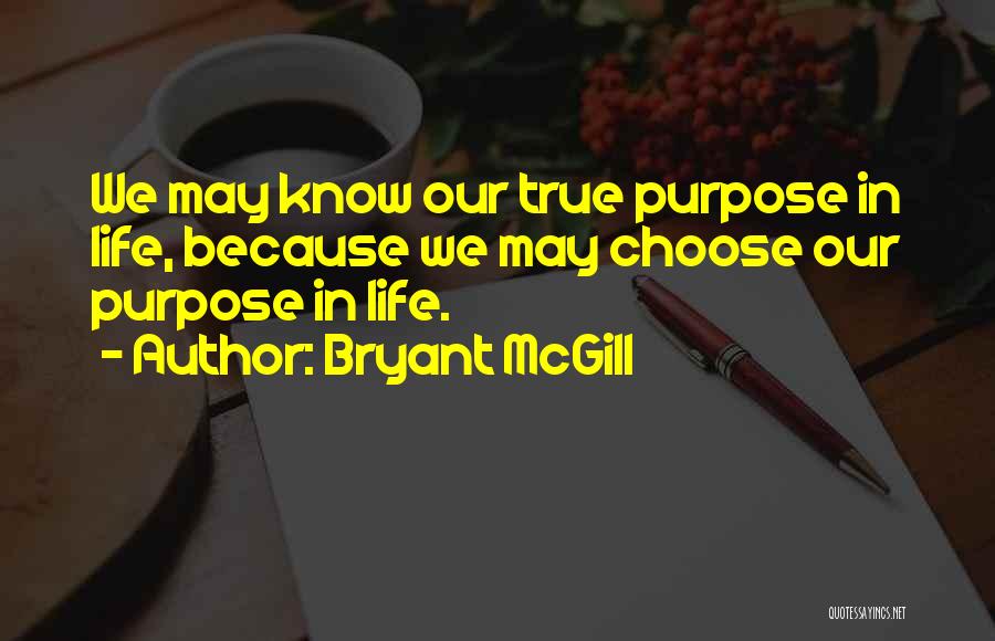 Bryant McGill Quotes: We May Know Our True Purpose In Life, Because We May Choose Our Purpose In Life.