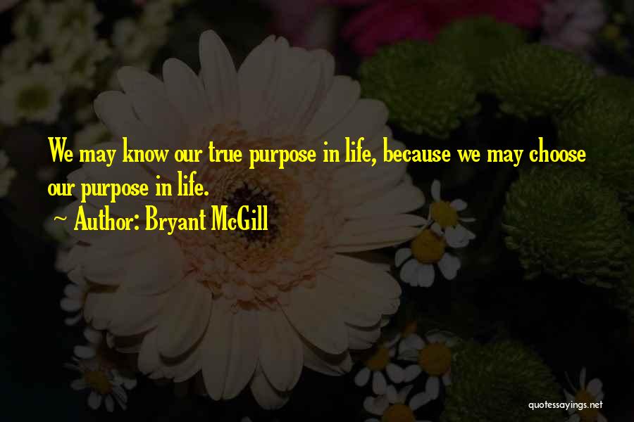 Bryant McGill Quotes: We May Know Our True Purpose In Life, Because We May Choose Our Purpose In Life.