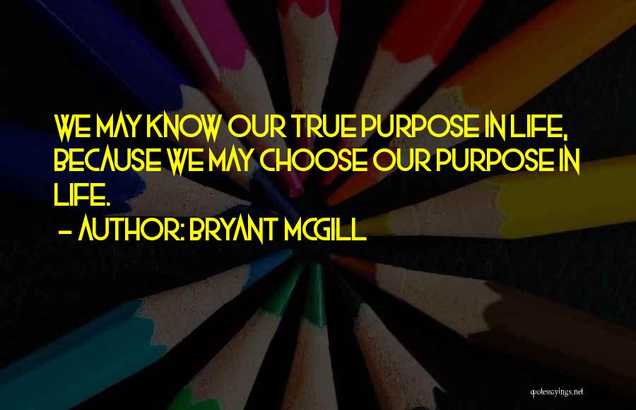 Bryant McGill Quotes: We May Know Our True Purpose In Life, Because We May Choose Our Purpose In Life.