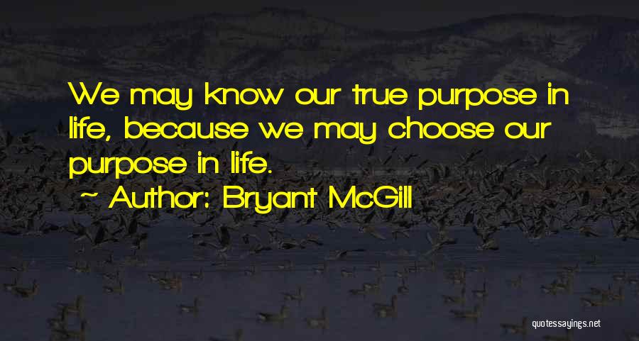 Bryant McGill Quotes: We May Know Our True Purpose In Life, Because We May Choose Our Purpose In Life.