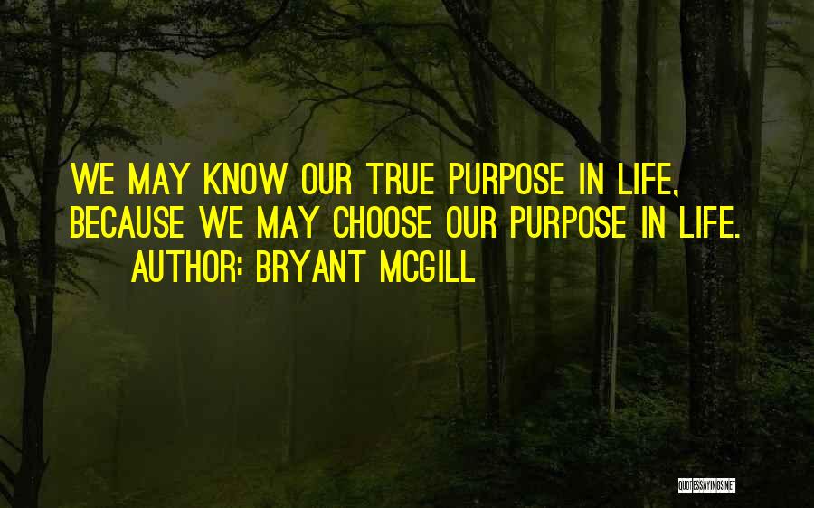 Bryant McGill Quotes: We May Know Our True Purpose In Life, Because We May Choose Our Purpose In Life.