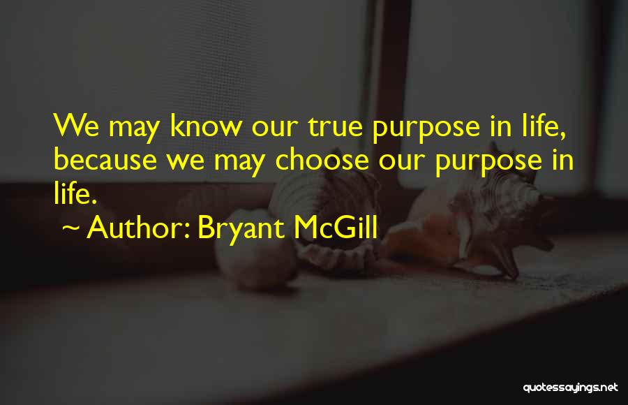 Bryant McGill Quotes: We May Know Our True Purpose In Life, Because We May Choose Our Purpose In Life.