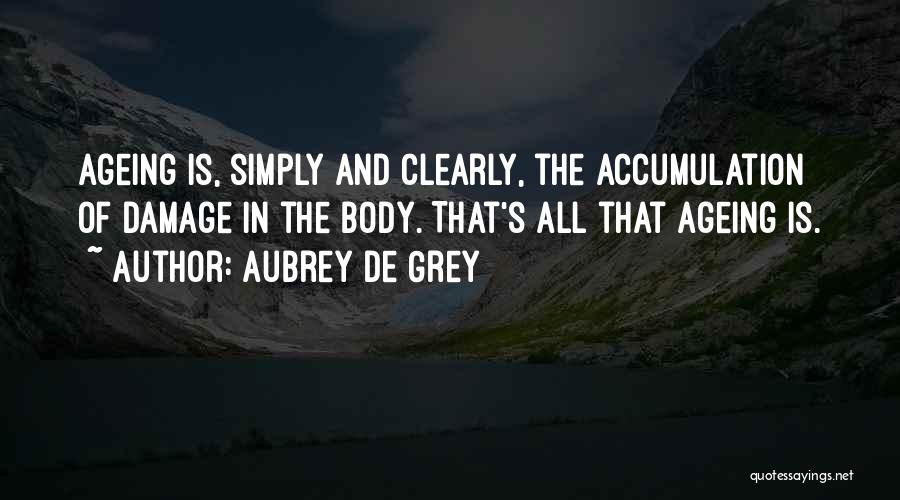 Aubrey De Grey Quotes: Ageing Is, Simply And Clearly, The Accumulation Of Damage In The Body. That's All That Ageing Is.
