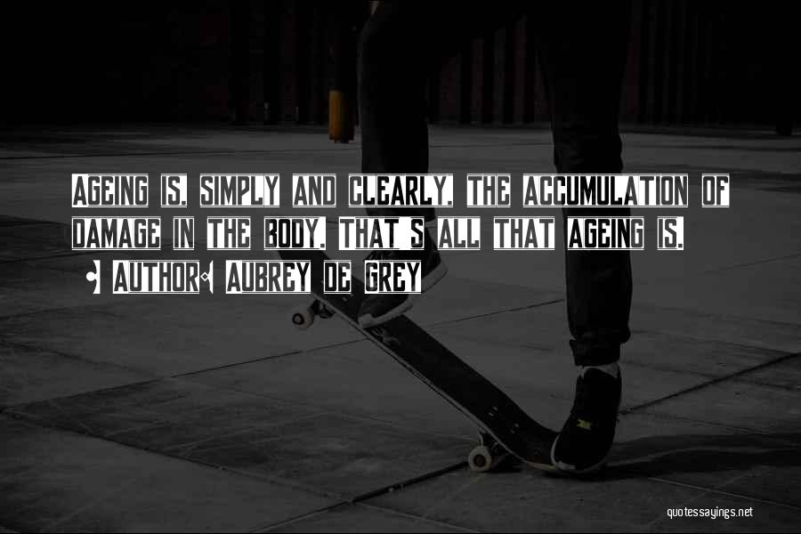 Aubrey De Grey Quotes: Ageing Is, Simply And Clearly, The Accumulation Of Damage In The Body. That's All That Ageing Is.