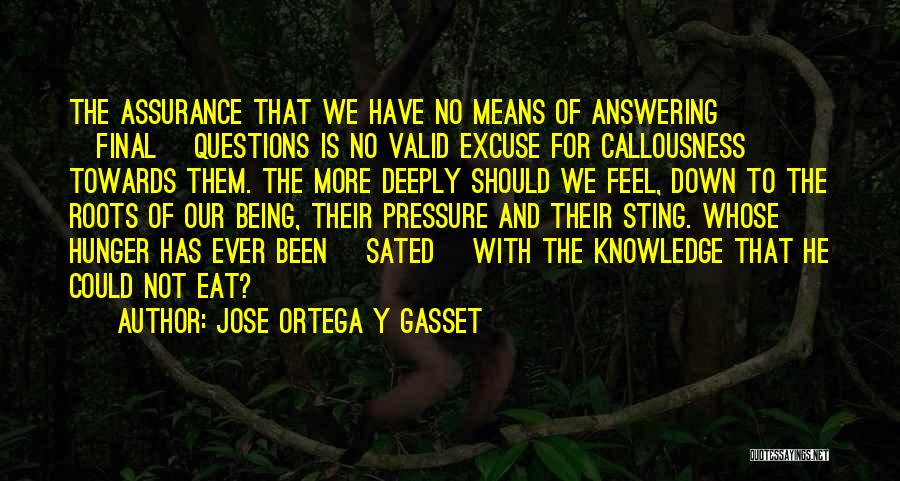 Jose Ortega Y Gasset Quotes: The Assurance That We Have No Means Of Answering [final] Questions Is No Valid Excuse For Callousness Towards Them. The