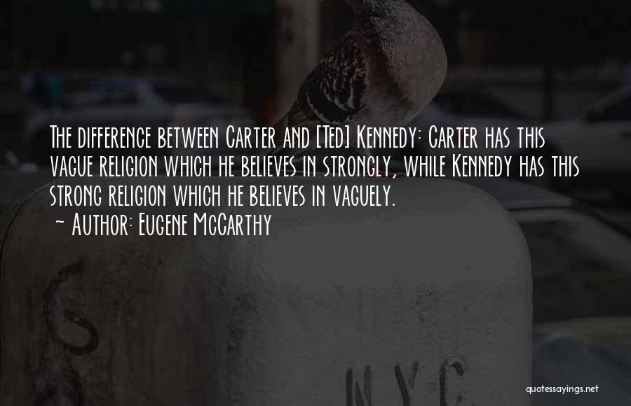 Eugene McCarthy Quotes: The Difference Between Carter And [ted] Kennedy: Carter Has This Vague Religion Which He Believes In Strongly, While Kennedy Has