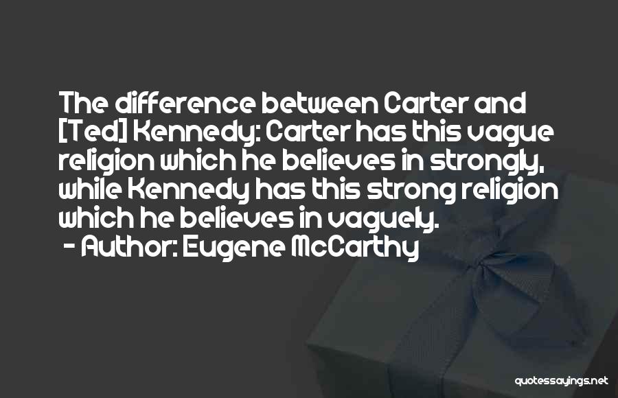 Eugene McCarthy Quotes: The Difference Between Carter And [ted] Kennedy: Carter Has This Vague Religion Which He Believes In Strongly, While Kennedy Has