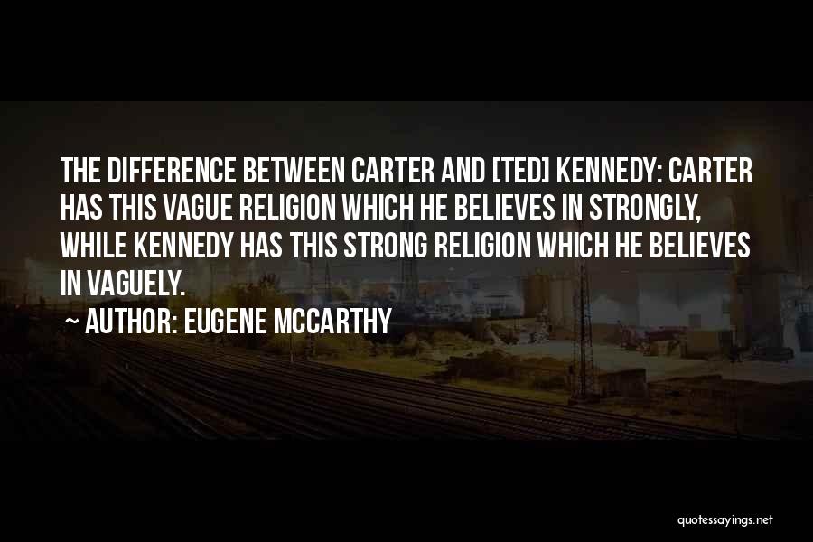 Eugene McCarthy Quotes: The Difference Between Carter And [ted] Kennedy: Carter Has This Vague Religion Which He Believes In Strongly, While Kennedy Has