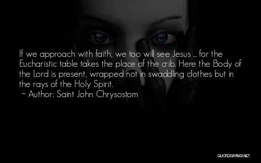 Saint John Chrysostom Quotes: If We Approach With Faith, We Too Will See Jesus ... For The Eucharistic Table Takes The Place Of The